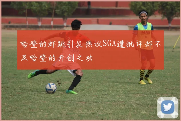 哈登的虾跳引发热议SGA遭批评却不及哈登的开创之功