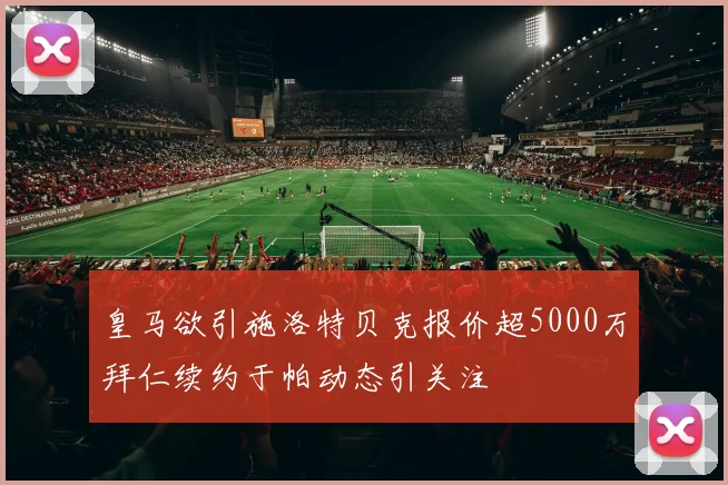 皇马欲引施洛特贝克报价超5000万拜仁续约于帕动态引关注