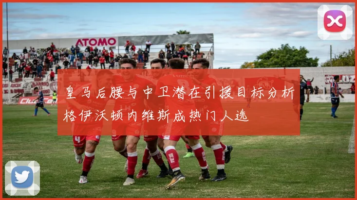 皇马后腰与中卫潜在引援目标分析格伊沃顿内维斯成热门人选
