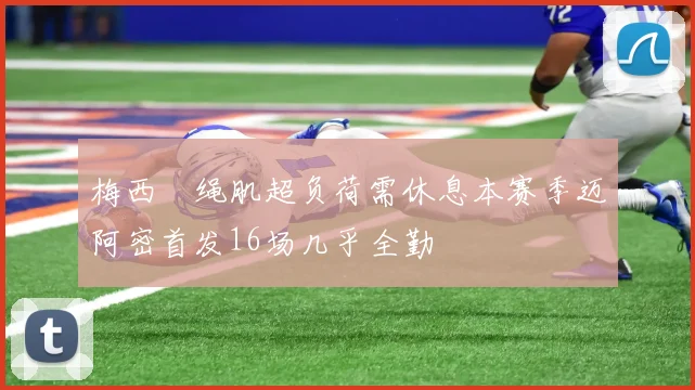 梅西腘绳肌超负荷需休息本赛季迈阿密首发16场几乎全勤