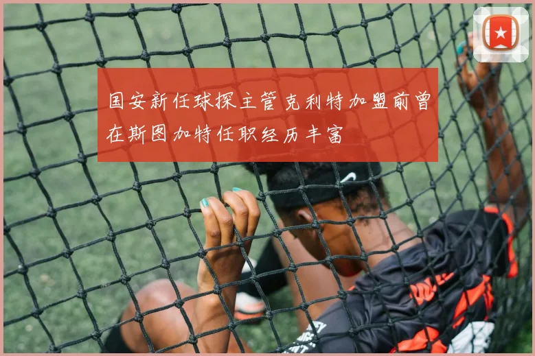 国安新任球探主管克利特加盟前曾在斯图加特任职经历丰富