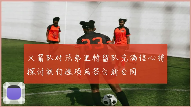 火箭队对范弗里特留队充满信心将探讨执行选项或签订新合同