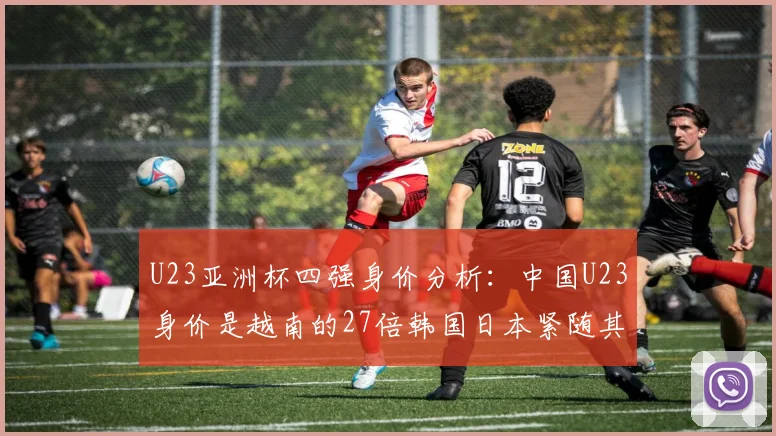 U23亚洲杯四强身价分析：中国U23身价是越南的27倍韩国日本紧随其后