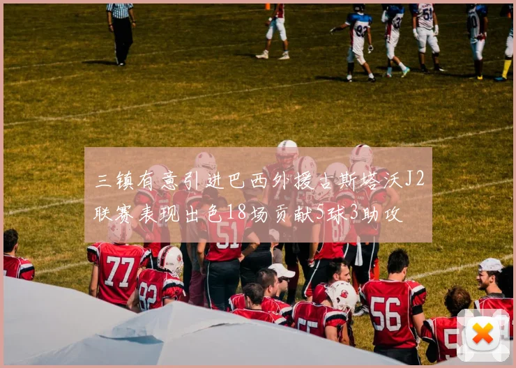三镇有意引进巴西外援古斯塔沃J2联赛表现出色18场贡献5球3助攻