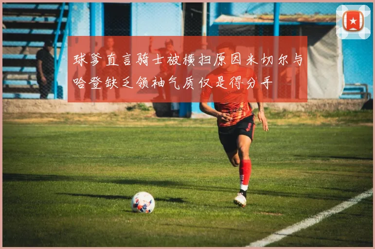 球爹直言骑士被横扫原因米切尔与哈登缺乏领袖气质仅是得分手