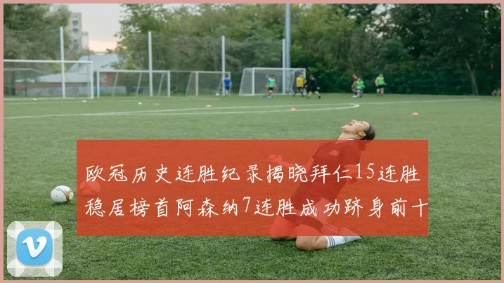 欧冠历史连胜纪录揭晓拜仁15连胜稳居榜首阿森纳7连胜成功跻身前十