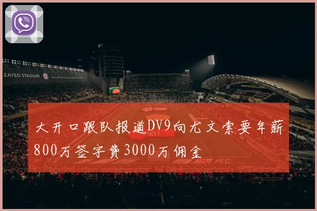 大开口跟队报道DV9向尤文索要年薪800万签字费3000万佣金
