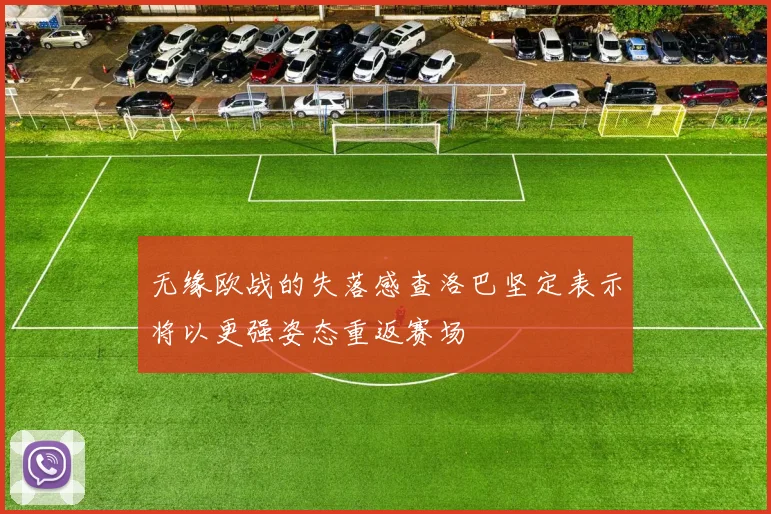 无缘欧战的失落感查洛巴坚定表示将以更强姿态重返赛场