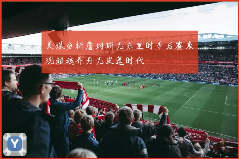美媒分析詹姆斯无东里时季后赛表现超越乔丹无皮蓬时代