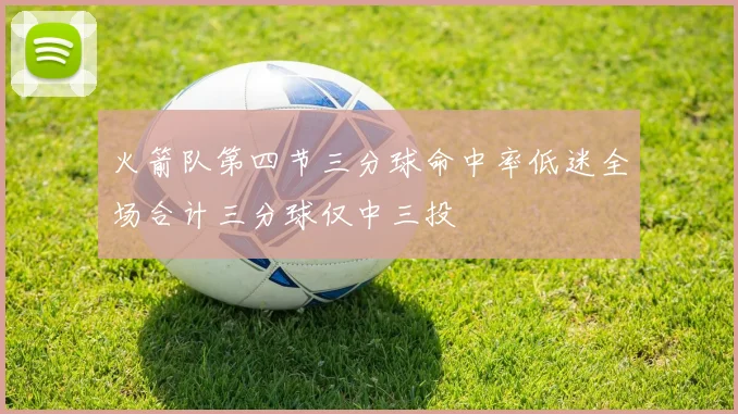 火箭队第四节三分球命中率低迷全场合计三分球仅中三投