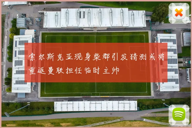 索尔斯克亚现身柴郡引发猜测或将重返曼联担任临时主帅