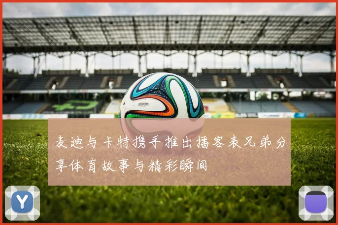 麦迪与卡特携手推出播客表兄弟分享体育故事与精彩瞬间