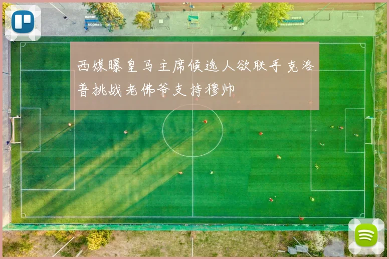 西媒曝皇马主席候选人欲联手克洛普挑战老佛爷支持穆帅