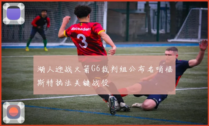 湖人迎战火箭G6裁判组公布名哨福斯特执法关键战役