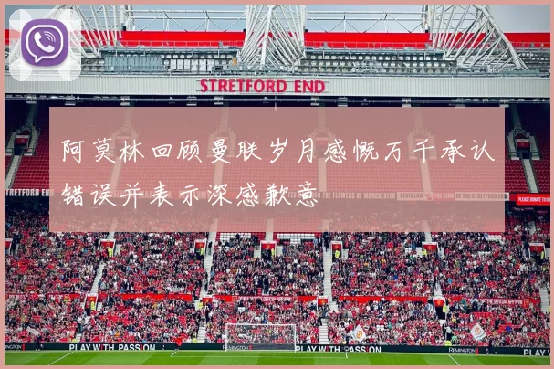 阿莫林回顾曼联岁月感慨万千承认错误并表示深感歉意