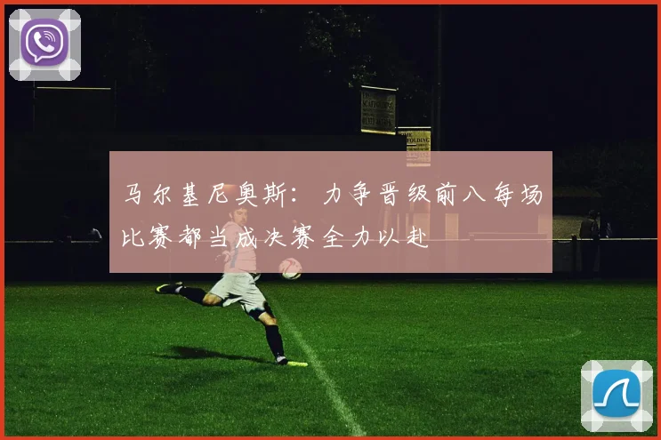 马尔基尼奥斯：力争晋级前八每场比赛都当成决赛全力以赴