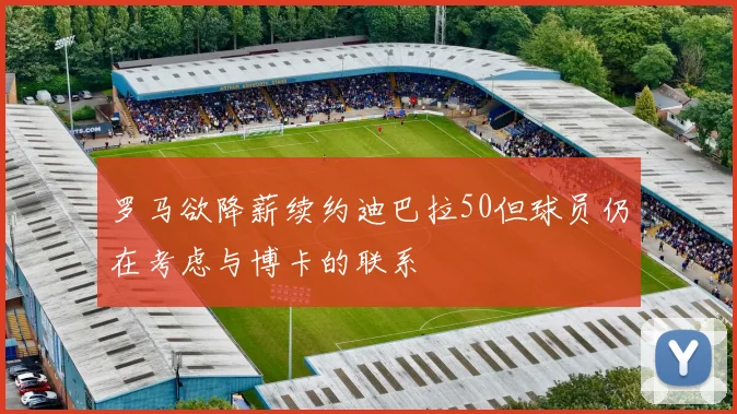 罗马欲降薪续约迪巴拉50但球员仍在考虑与博卡的联系