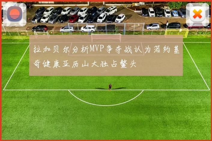 拉加贝尔分析MVP争夺战认为若约基奇健康亚历山大独占鳌头