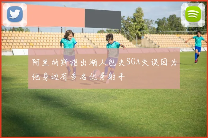 阿里纳斯指出湖人包夹SGA失误因为他身边有多名优秀射手