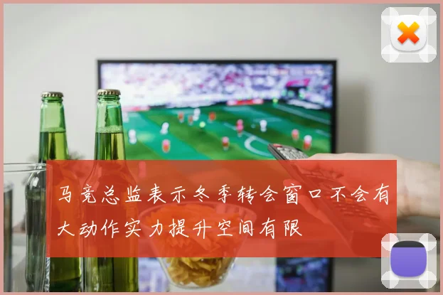 马竞总监表示冬季转会窗口不会有大动作实力提升空间有限