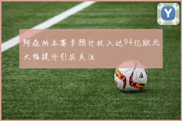 阿森纳本赛季预计收入达94亿欧元大幅提升引发关注