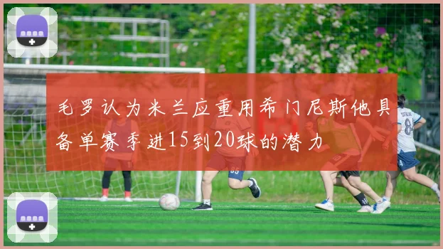 毛罗认为米兰应重用希门尼斯他具备单赛季进15到20球的潜力