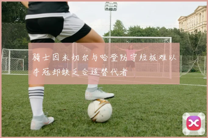 骑士因米切尔与哈登防守短板难以夺冠却缺乏合适替代者
