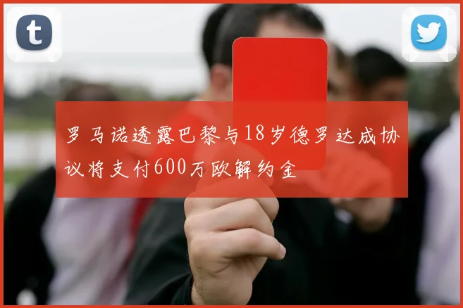 罗马诺透露巴黎与18岁德罗达成协议将支付600万欧解约金