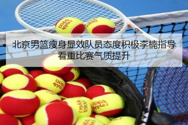 北京男篮瘦身显效队员态度积极李楠指导看重比赛气质提升 - WMsports