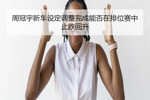 周冠宇新车设定调整完成能否在排位赛中止跌回升 - WMsports