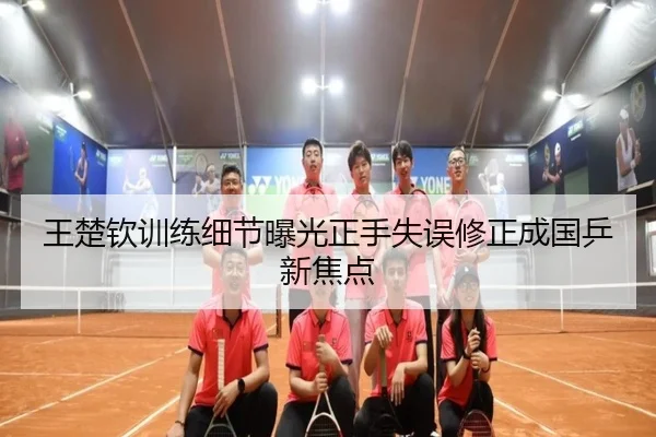 王楚钦训练细节曝光正手失误修正成国乒新焦点 - WMsports
